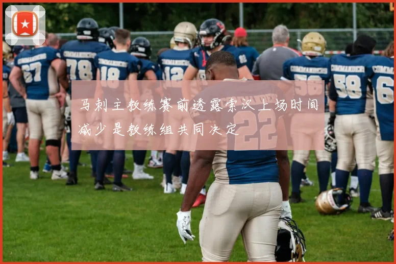 马刺主教练赛前透露索汉上场时间减少是教练组共同决定