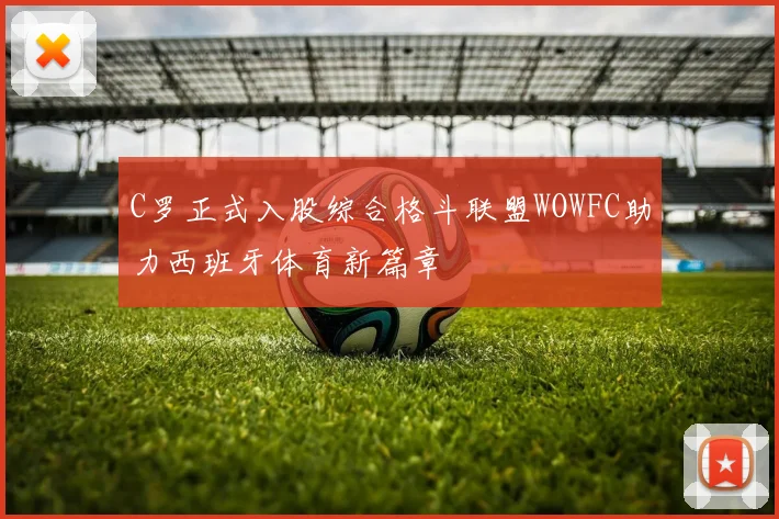 C罗正式入股综合格斗联盟WOWFC助力西班牙体育新篇章