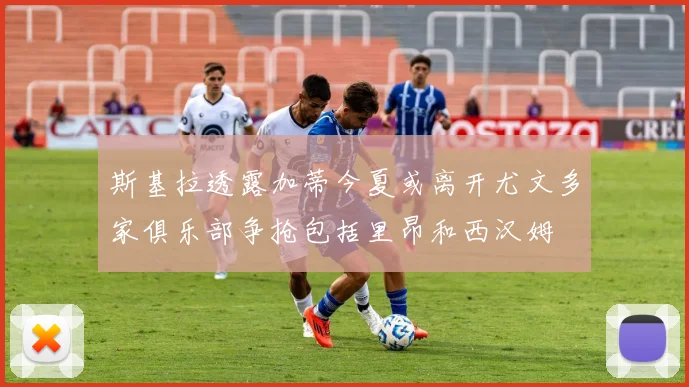 斯基拉透露加蒂今夏或离开尤文多家俱乐部争抢包括里昂和西汉姆
