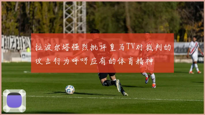 拉波尔塔强烈批评皇马TV对裁判的攻击行为呼吁应有的体育精神