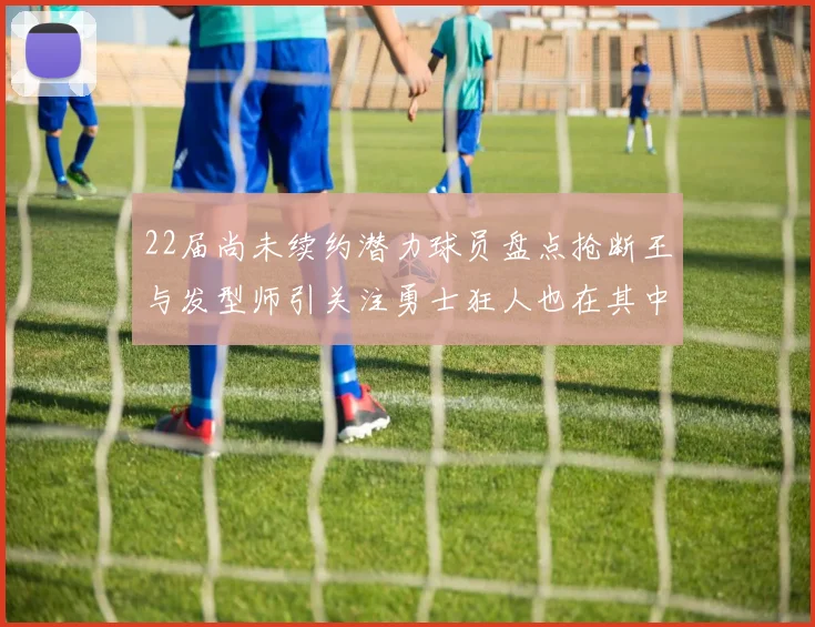 22届尚未续约潜力球员盘点抢断王与发型师引关注勇士狂人也在其中