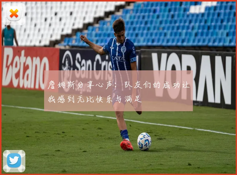 詹姆斯分享心声：队友们的成功让我感到无比快乐与满足