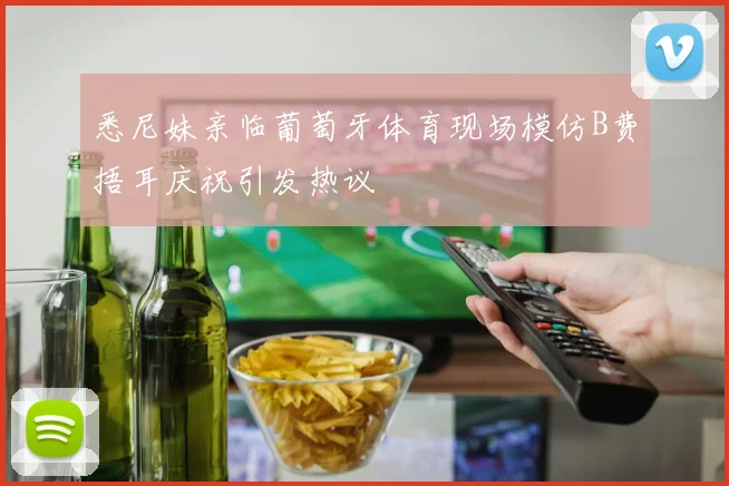 悉尼妹亲临葡萄牙体育现场模仿B费捂耳庆祝引发热议