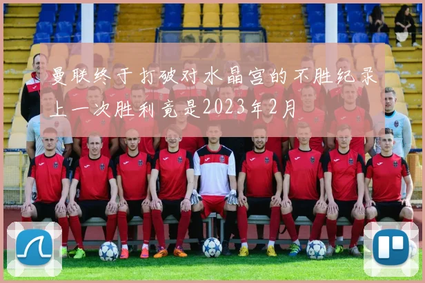 曼联终于打破对水晶宫的不胜纪录上一次胜利竟是2023年2月
