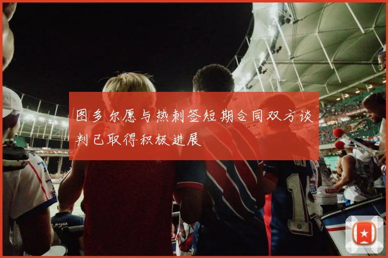 图多尔愿与热刺签短期合同双方谈判已取得积极进展