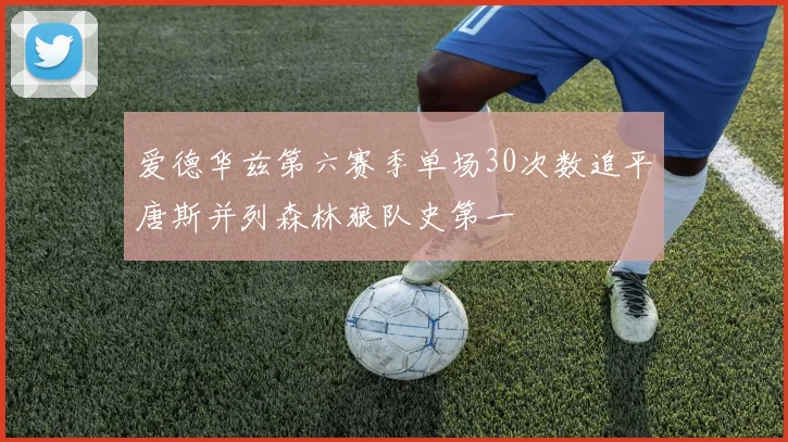 爱德华兹第六赛季单场30次数追平唐斯并列森林狼队史第一