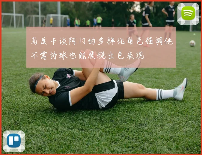 乌度卡谈阿门的多样化角色强调他不需持球也能展现出色表现