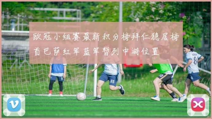 欧冠小组赛最新积分榜拜仁稳居榜首巴萨红军蓝军暂列中游位置