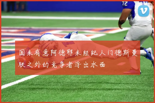 国米有意阿德耶米经纪人门德斯曼联之外的竞争者浮出水面