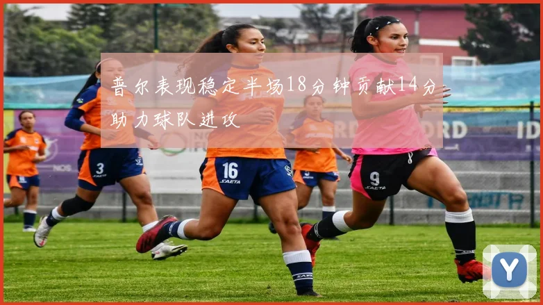 普尔表现稳定半场18分钟贡献14分助力球队进攻
