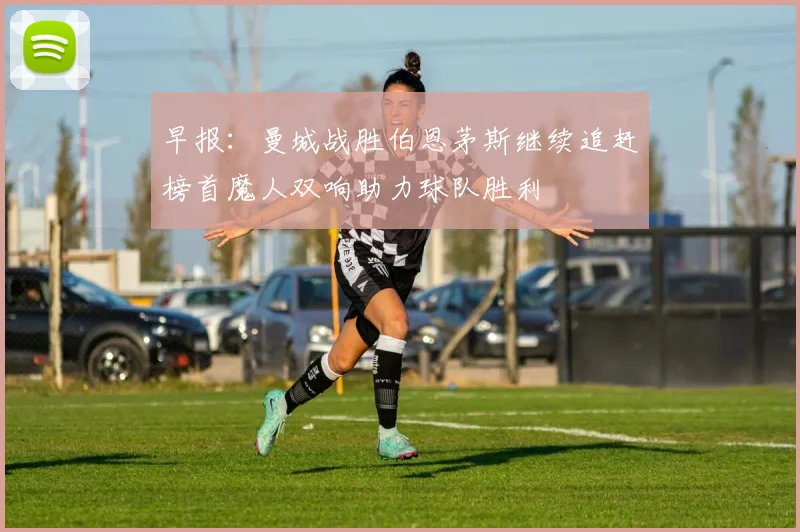 早报：曼城战胜伯恩茅斯继续追赶榜首魔人双响助力球队胜利