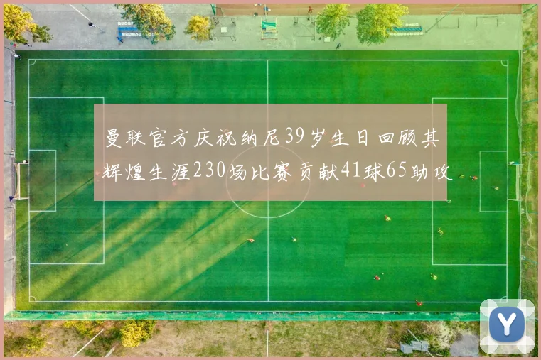 曼联官方庆祝纳尼39岁生日回顾其辉煌生涯230场比赛贡献41球65助攻