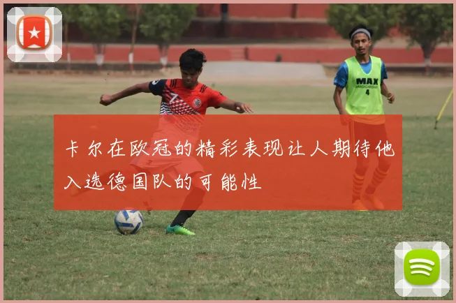 卡尔在欧冠的精彩表现让人期待他入选德国队的可能性