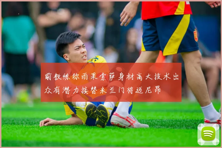 前教练称雨果索萨身材高大技术出众有潜力接替米兰门将迈尼昂