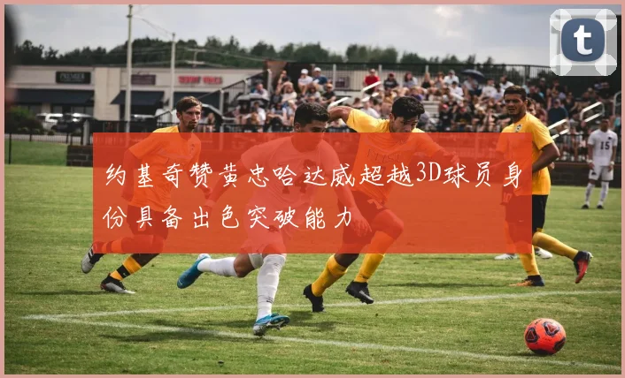 约基奇赞黄忠哈达威超越3D球员身份具备出色突破能力