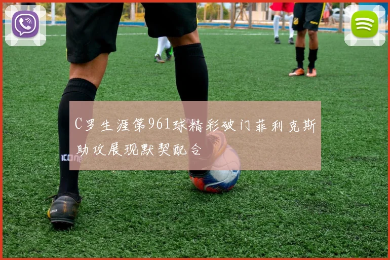 C罗生涯第961球精彩破门菲利克斯助攻展现默契配合