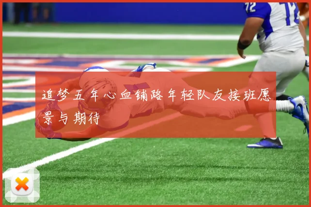 追梦五年心血铺路年轻队友接班愿景与期待