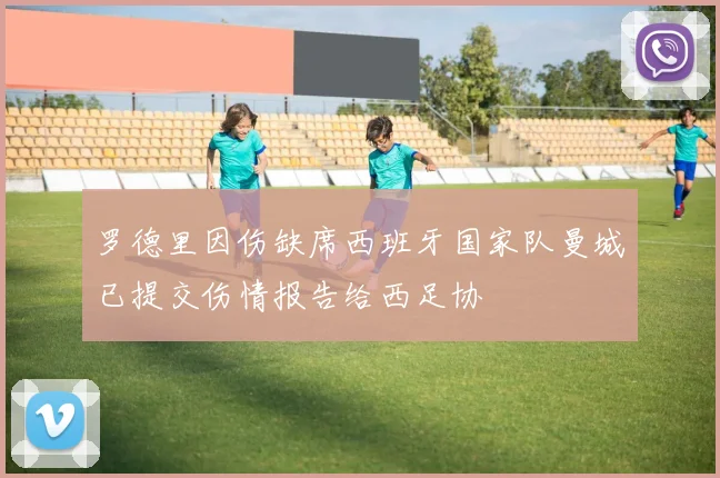 罗德里因伤缺席西班牙国家队曼城已提交伤情报告给西足协