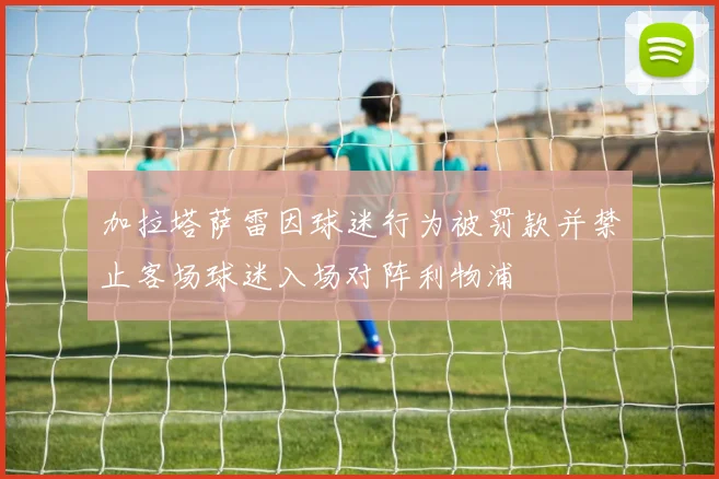 加拉塔萨雷因球迷行为被罚款并禁止客场球迷入场对阵利物浦