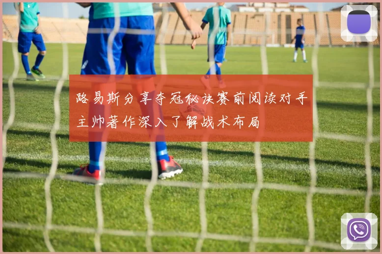 路易斯分享夺冠秘诀赛前阅读对手主帅著作深入了解战术布局