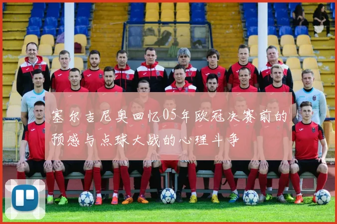 塞尔吉尼奥回忆05年欧冠决赛前的预感与点球大战的心理斗争