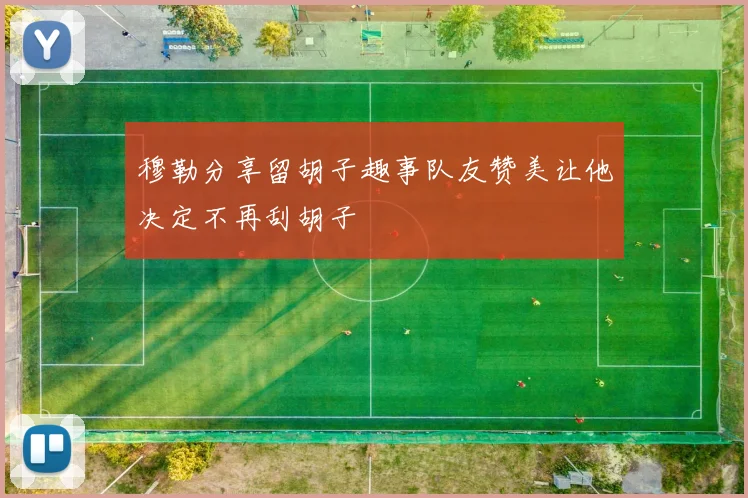 穆勒分享留胡子趣事队友赞美让他决定不再刮胡子