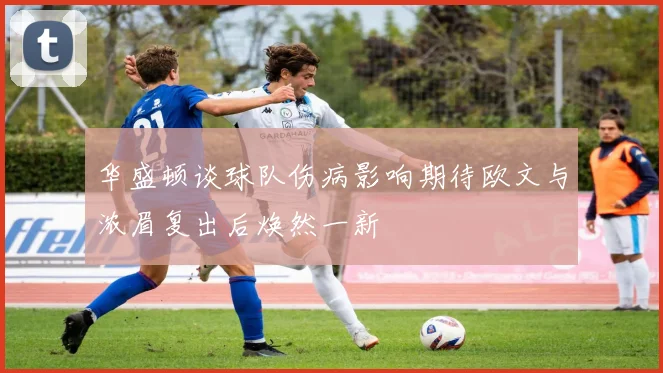 华盛顿谈球队伤病影响期待欧文与浓眉复出后焕然一新