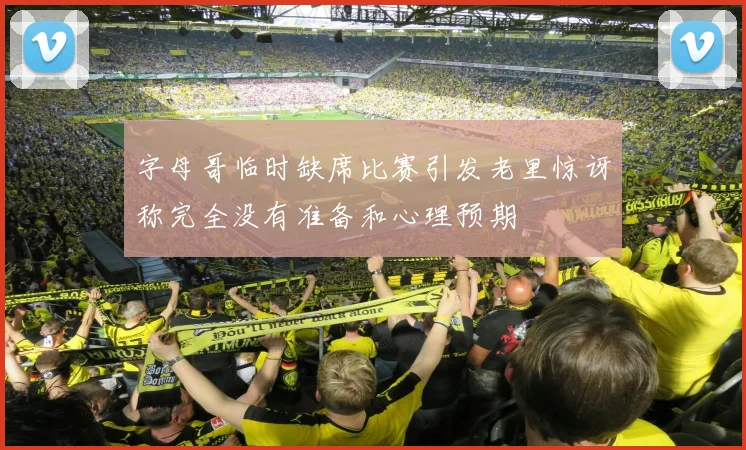 字母哥临时缺席比赛引发老里惊讶称完全没有准备和心理预期