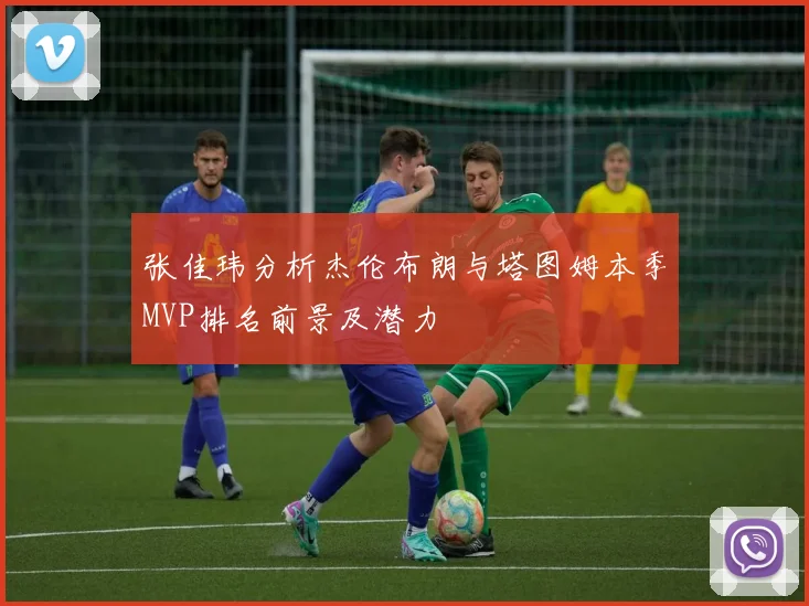 张佳玮分析杰伦布朗与塔图姆本季MVP排名前景及潜力