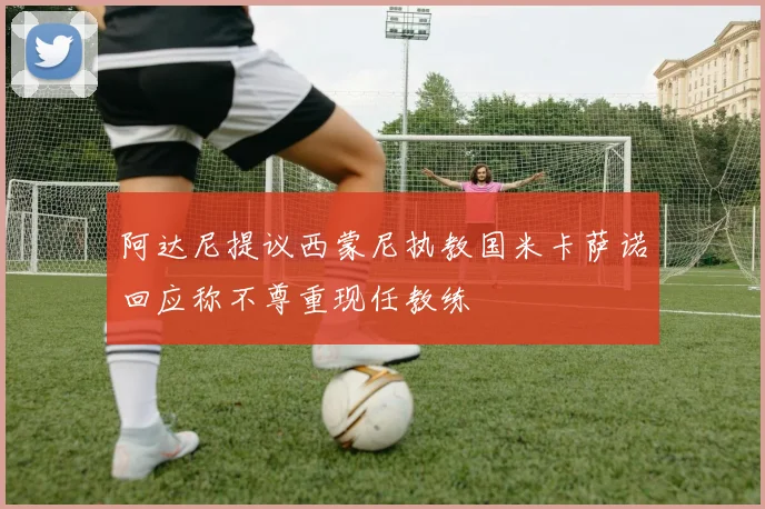 阿达尼提议西蒙尼执教国米卡萨诺回应称不尊重现任教练