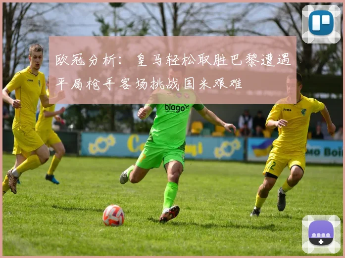 欧冠分析：皇马轻松取胜巴黎遭遇平局枪手客场挑战国米艰难