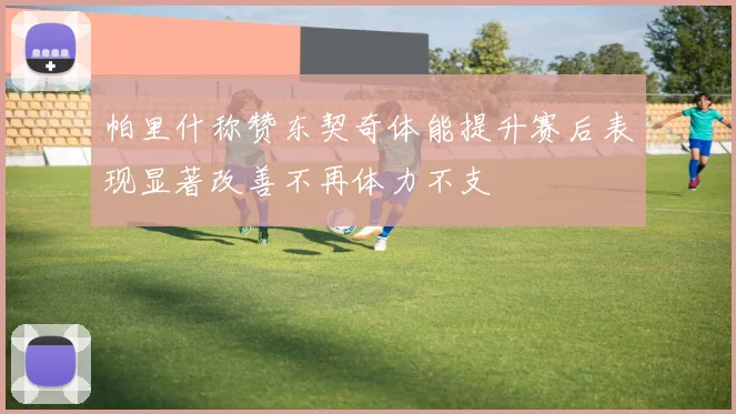 帕里什称赞东契奇体能提升赛后表现显著改善不再体力不支