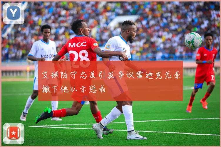 艾顿防守态度引发争议雷迪克无奈撤下他以示惩戒